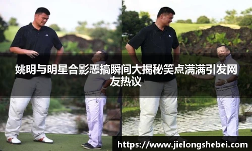 姚明与明星合影恶搞瞬间大揭秘笑点满满引发网友热议