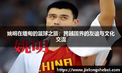 姚明在缅甸的篮球之旅：跨越国界的友谊与文化交流