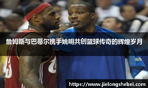 詹姆斯与巴蒂尔携手姚明共创篮球传奇的辉煌岁月