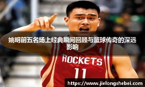 姚明前五名场上经典瞬间回顾与篮球传奇的深远影响