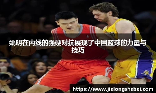姚明在内线的强硬对抗展现了中国篮球的力量与技巧