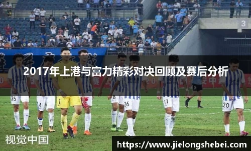 2017年上港与富力精彩对决回顾及赛后分析