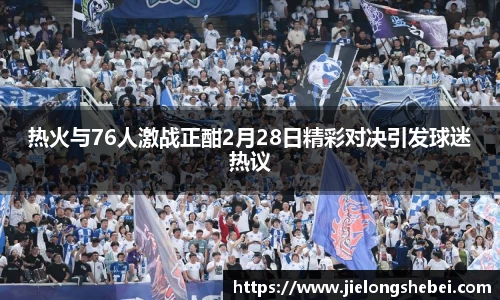 热火与76人激战正酣2月28日精彩对决引发球迷热议