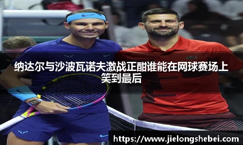 纳达尔与沙波瓦诺夫激战正酣谁能在网球赛场上笑到最后