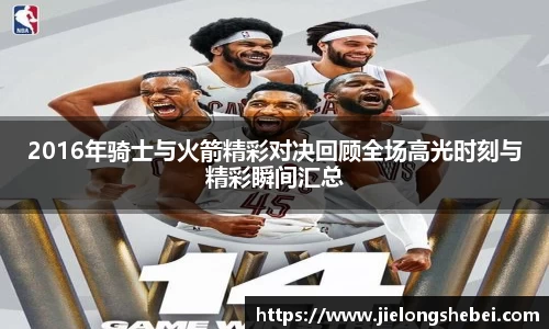 2016年骑士与火箭精彩对决回顾全场高光时刻与精彩瞬间汇总