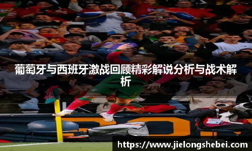 葡萄牙与西班牙激战回顾精彩解说分析与战术解析