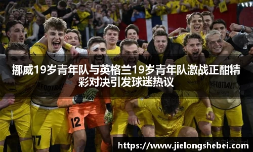 挪威19岁青年队与英格兰19岁青年队激战正酣精彩对决引发球迷热议